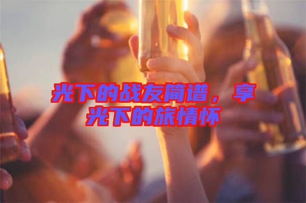 光下的戰(zhàn)友簡譜，享光下的旅情懷
