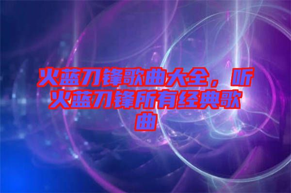 火藍(lán)刀鋒歌曲大全，聽火藍(lán)刀鋒所有經(jīng)典歌曲