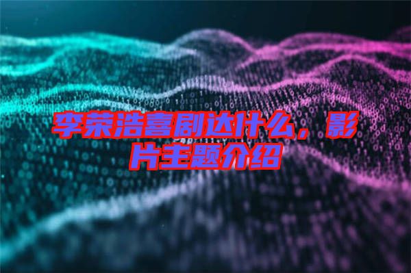 李榮浩喜劇達(dá)什么，影片主題介紹