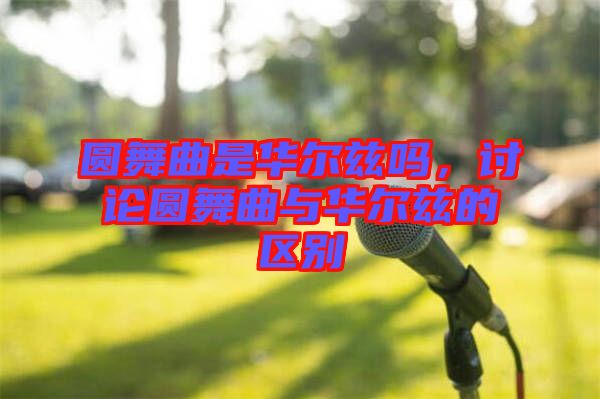 圓舞曲是華爾茲嗎，討論圓舞曲與華爾茲的區(qū)別