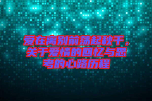 愛(ài)在離別前蕩起秋千，關(guān)于愛(ài)情的回憶與思考的心路歷程