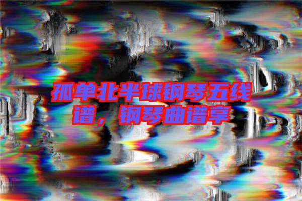 孤單北半球鋼琴五線譜，鋼琴曲譜享