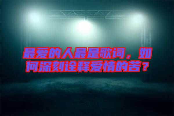 最愛的人最是歌詞，如何深刻詮釋愛情的苦？