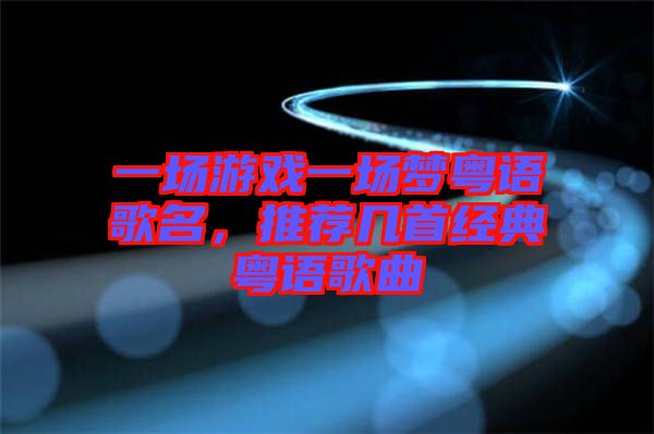 一場(chǎng)游戲一場(chǎng)夢(mèng)粵語(yǔ)歌名，推薦幾首經(jīng)典粵語(yǔ)歌曲