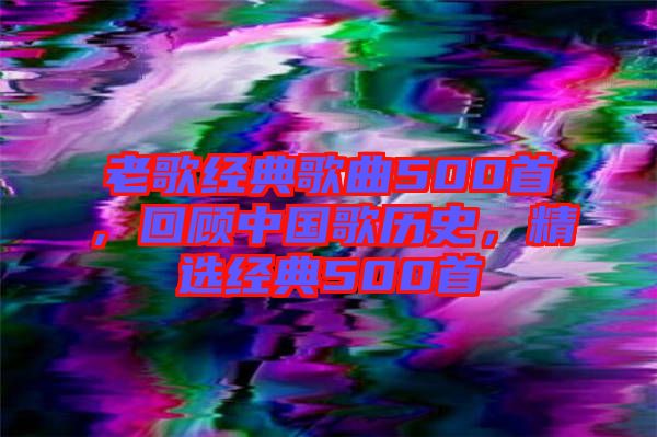 老歌經(jīng)典歌曲500首，回顧中國歌歷史，精選經(jīng)典500首