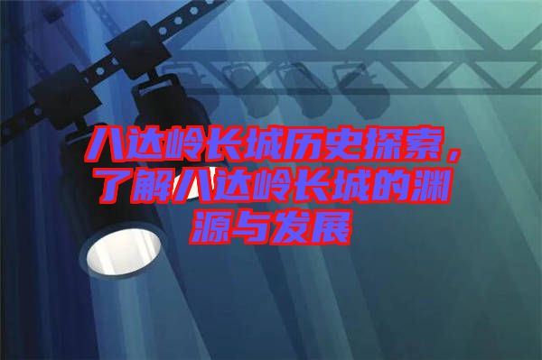 八達(dá)嶺長(zhǎng)城歷史探索，了解八達(dá)嶺長(zhǎng)城的淵源與發(fā)展