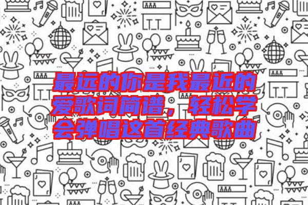 最遠的你是我最近的愛歌詞簡譜，輕松學(xué)會彈唱這首經(jīng)典歌曲