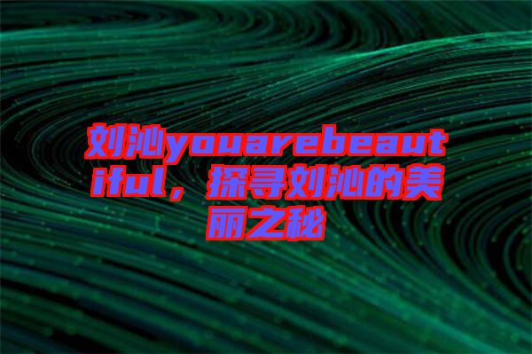 劉沁youarebeautiful，探尋劉沁的美麗之秘