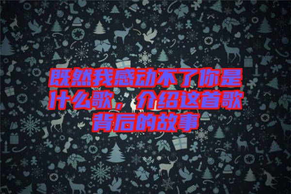 既然我感動不了你是什么歌，介紹這首歌背后的故事