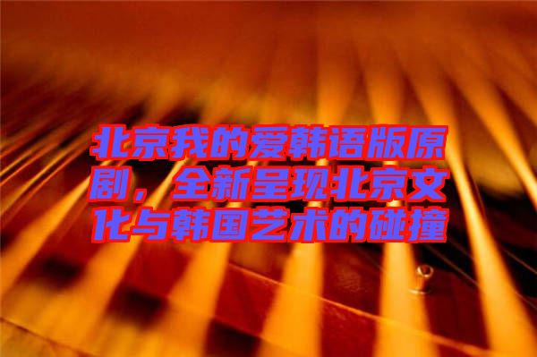 北京我的愛韓語版原劇，全新呈現(xiàn)北京文化與韓國藝術(shù)的碰撞
