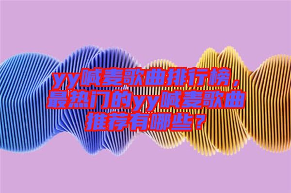 yy喊麥歌曲排行榜，最熱門的yy喊麥歌曲推薦有哪些？