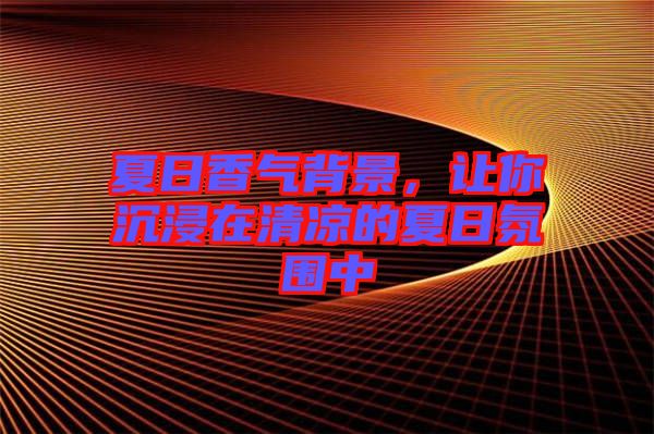 夏日香氣背景，讓你沉浸在清涼的夏日氛圍中