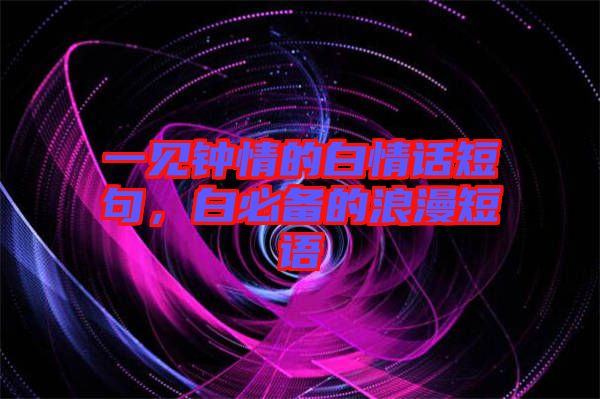 一見鐘情的白情話短句，白必備的浪漫短語