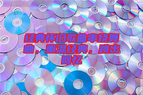 經(jīng)典懷舊歌曲串燒舞曲，重溫經(jīng)典，跳出回憶
