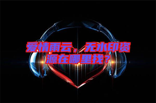 愛情雨云，無水印資源在哪里找？