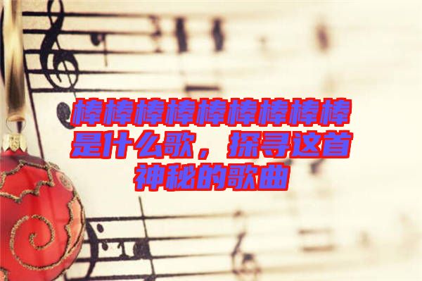 棒棒棒棒棒棒棒棒棒是什么歌，探尋這首神秘的歌曲