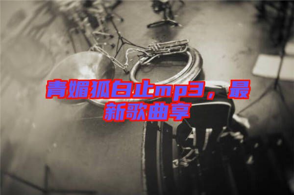 青媚狐白止mp3，最新歌曲享