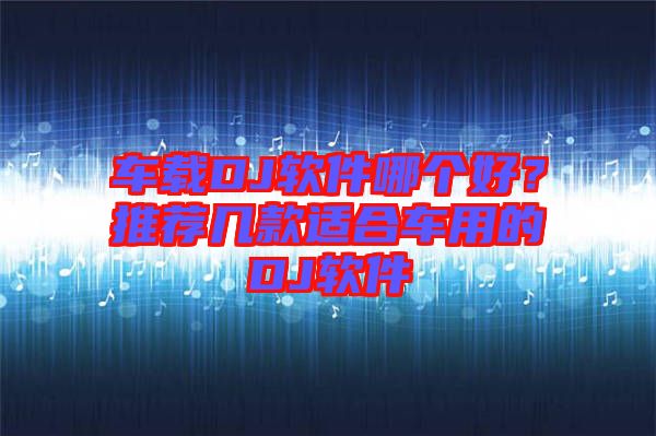 車載DJ軟件哪個(gè)好？推薦幾款適合車用的DJ軟件