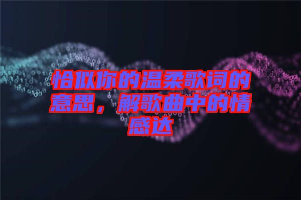 恰似你的溫柔歌詞的意思，解歌曲中的情感達
