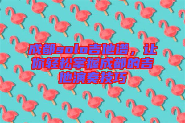 成都solo吉他譜，讓你輕松掌握成都的吉他演奏技巧