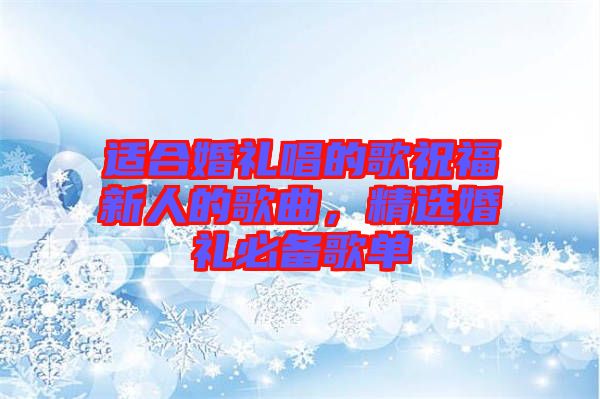 適合婚禮唱的歌祝福新人的歌曲，精選婚禮必備歌單