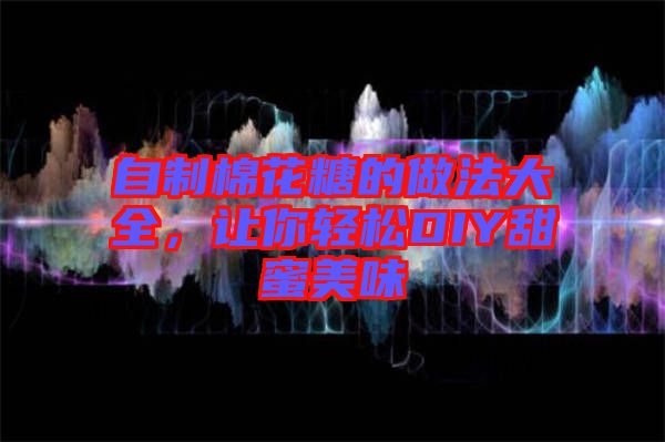 自制棉花糖的做法大全，讓你輕松DIY甜蜜美味