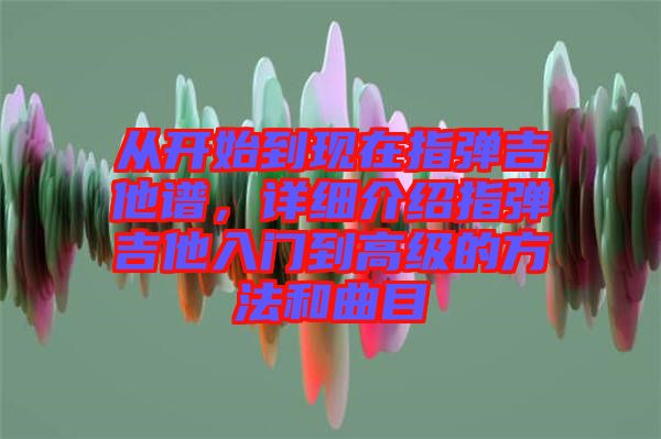 從開始到現(xiàn)在指彈吉他譜，詳細(xì)介紹指彈吉他入門到高級的方法和曲目