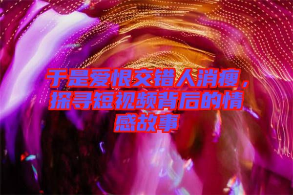 于是愛(ài)恨交錯(cuò)人消瘦，探尋短視頻背后的情感故事