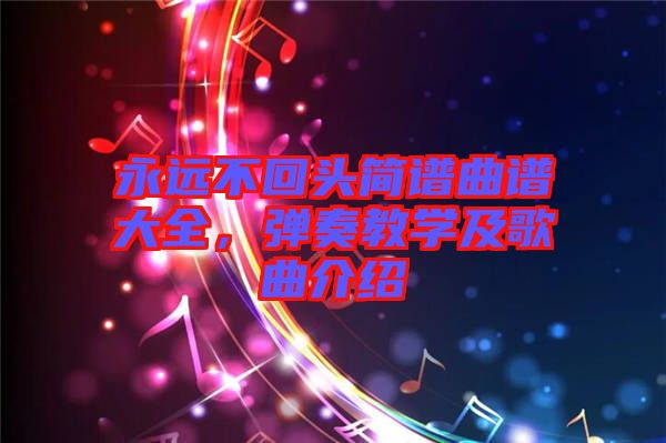 永遠(yuǎn)不回頭簡(jiǎn)譜曲譜大全，彈奏教學(xué)及歌曲介紹