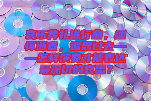 哀樂葬禮進(jìn)行曲，緬懷逝者，追思過(guò)去——怎樣演奏才能表達(dá)最深切的哀思？
