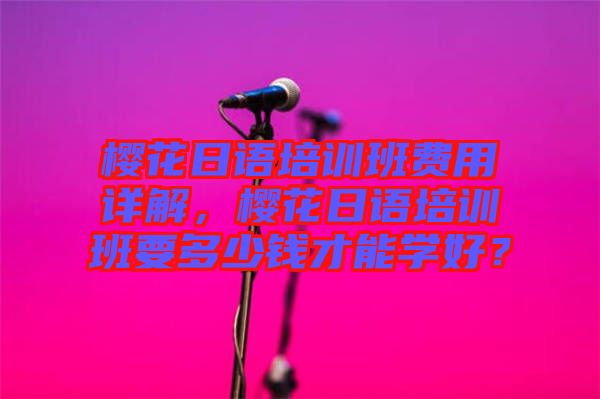櫻花日語(yǔ)培訓(xùn)班費(fèi)用詳解，櫻花日語(yǔ)培訓(xùn)班要多少錢才能學(xué)好？