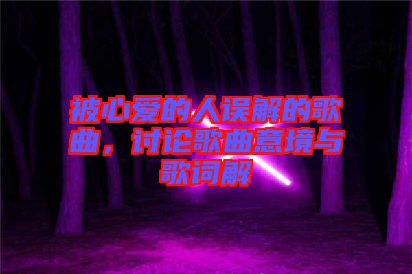 被心愛的人誤解的歌曲，討論歌曲意境與歌詞解