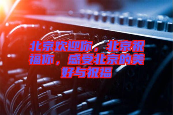 北京歡迎你，北京祝福你，感受北京的美好與祝福
