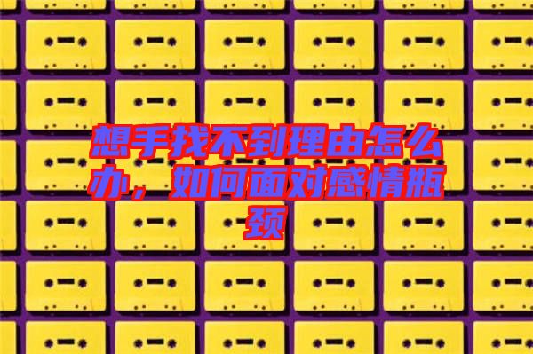 想手找不到理由怎么辦，如何面對(duì)感情瓶頸