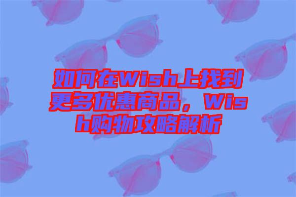 如何在Wish上找到更多優(yōu)惠商品，Wish購物攻略解析
