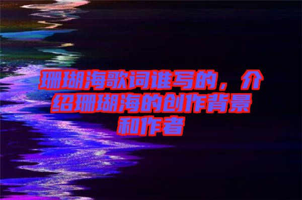 珊瑚海歌詞誰寫的，介紹珊瑚海的創(chuàng)作背景和作者