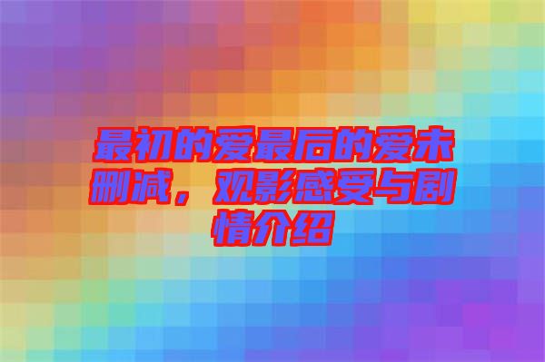 最初的愛最后的愛未刪減，觀影感受與劇情介紹