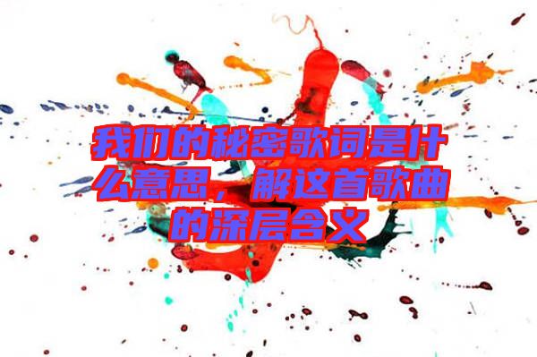 我們的秘密歌詞是什么意思，解這首歌曲的深層含義