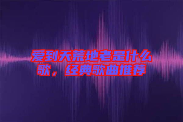 愛到天荒地老是什么歌，經(jīng)典歌曲推薦