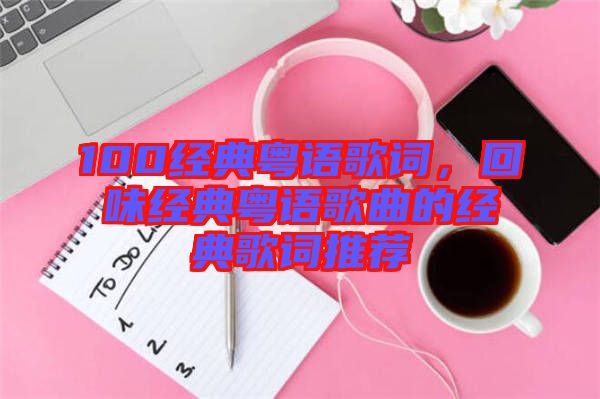 100經(jīng)典粵語歌詞，回味經(jīng)典粵語歌曲的經(jīng)典歌詞推薦