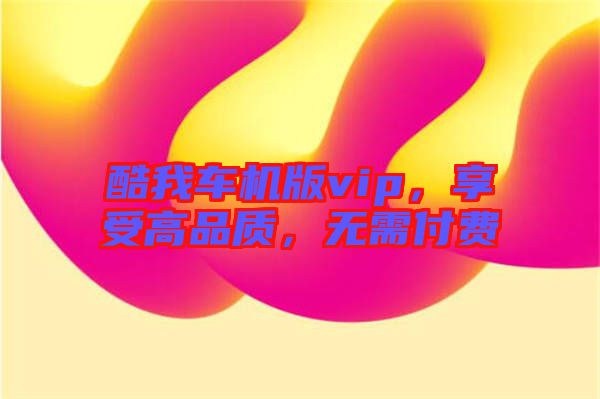 酷我車機(jī)版vip，享受高品質(zhì)，無需付費(fèi)