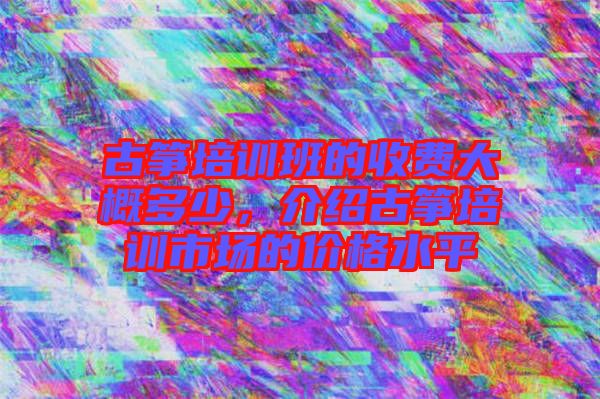 古箏培訓(xùn)班的收費大概多少，介紹古箏培訓(xùn)市場的價格水平