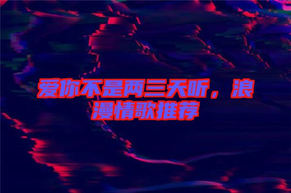 愛你不是兩三天聽，浪漫情歌推薦