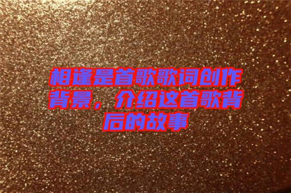 相逢是首歌歌詞創(chuàng)作背景，介紹這首歌背后的故事