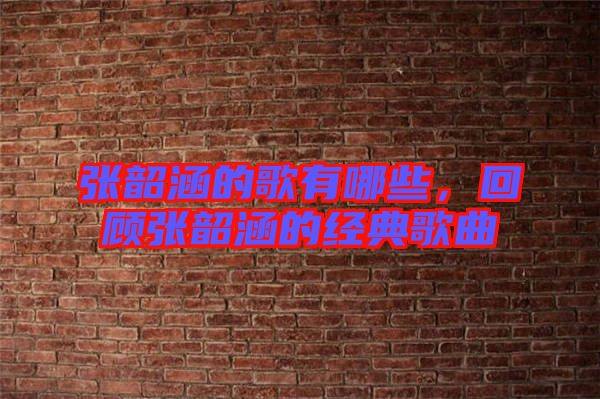 張韶涵的歌有哪些，回顧張韶涵的經(jīng)典歌曲