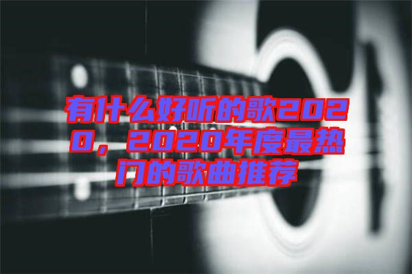 有什么好聽的歌2020，2020年度最熱門的歌曲推薦