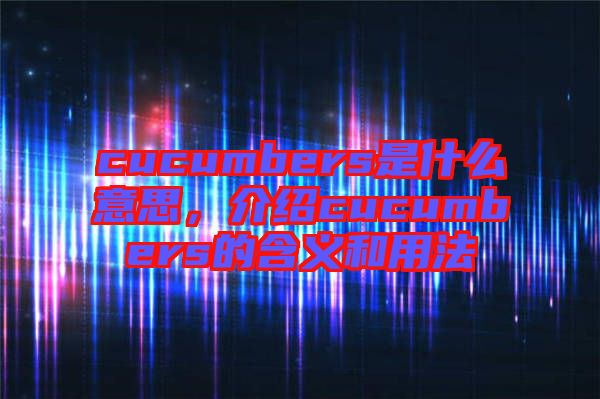 cucumbers是什么意思，介紹cucumbers的含義和用法