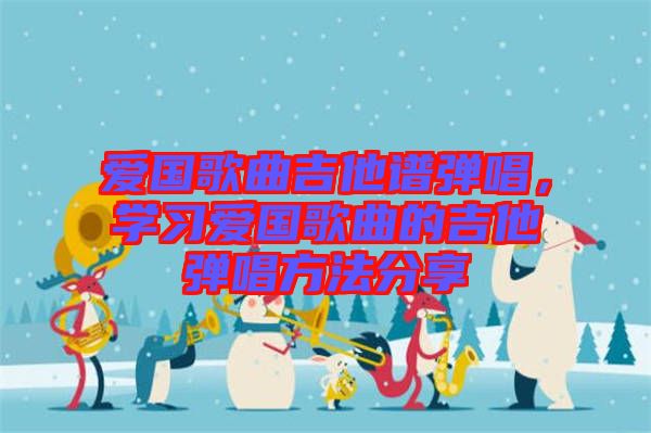 愛國歌曲吉他譜彈唱，學(xué)習(xí)愛國歌曲的吉他彈唱方法分享