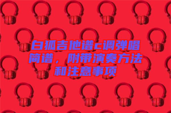 白狐吉他譜c調(diào)彈唱簡譜，附帶演奏方法和注意事項