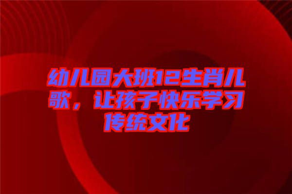 幼兒園大班12生肖兒歌，讓孩子快樂學(xué)習(xí)傳統(tǒng)文化